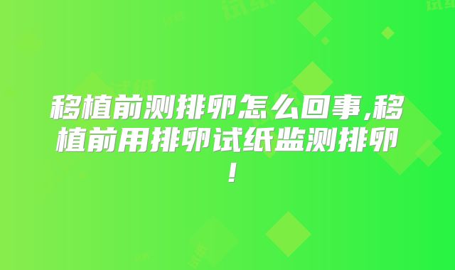 移植前测排卵怎么回事,移植前用排卵试纸监测排卵！
