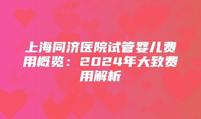 上海同济医院试管婴儿费用概览：2024年大致费用解析