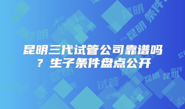 昆明三代试管公司靠谱吗？生子条件盘点公开