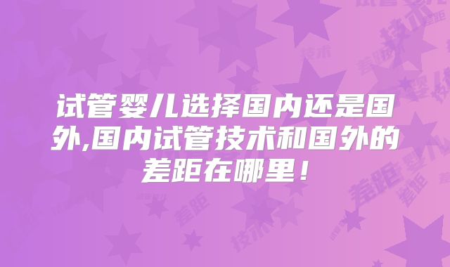 试管婴儿选择国内还是国外,国内试管技术和国外的差距在哪里！