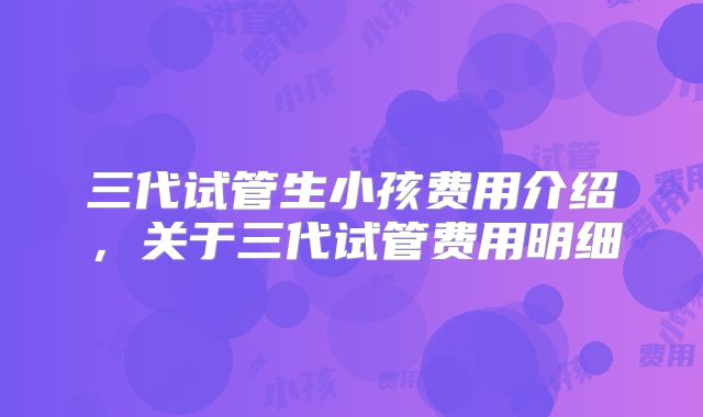 三代试管生小孩费用介绍,关于三代试管费用明细