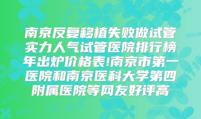 南京反复移植失败做试管实力人气试管医院排行榜年出炉价格表!南京市第一医院和南京医科大学第四附属医院等网友好评高