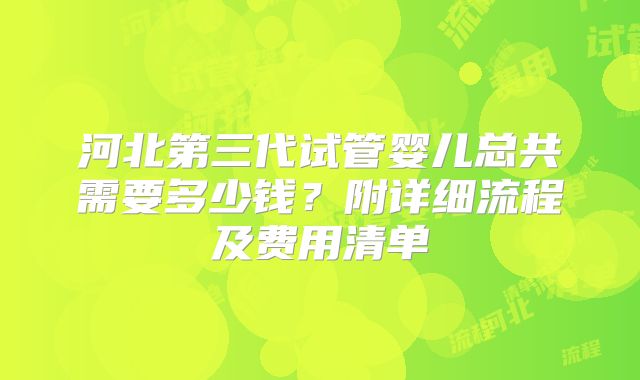 河北第三代试管婴儿总共需要多少钱?附详细流程及费用清单