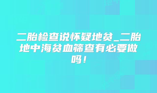 二胎检查说怀疑地贫_二胎地中海贫血筛查有必要做吗！