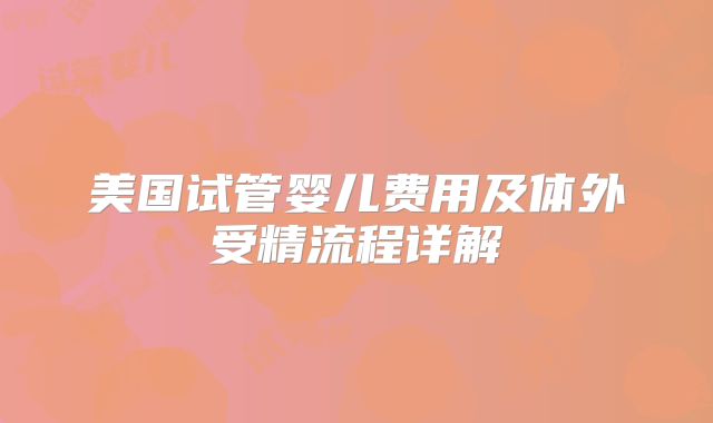 美国试管婴儿费用及体外受精流程详解