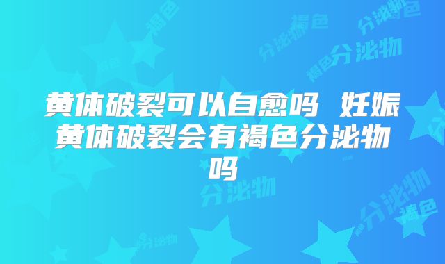 黄体破裂可以自愈吗 妊娠黄体破裂会有褐色分泌物吗