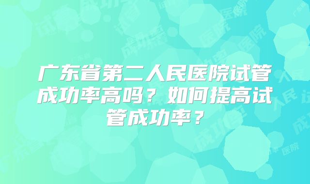 广东省第二人民医院试管成功率高吗？如何提高试管成功率？