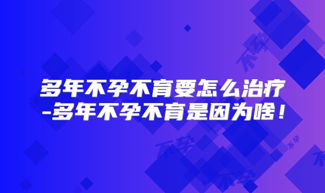 多年不孕不育要怎么治疗-多年不孕不育是因为啥！