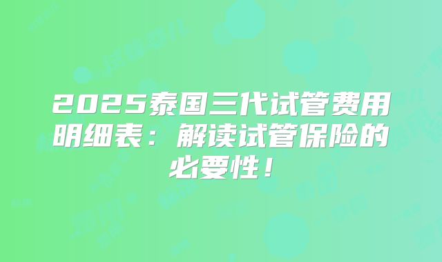 2025泰国三代试管费用明细表:解读试管保险的必要性!
