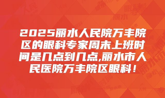 2025丽水人民院万丰院区的眼科专家周末上班时间是几点到几点,丽水市人民医院万丰院区眼科！