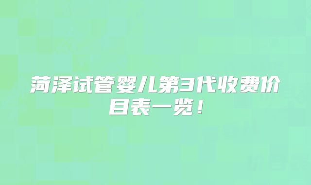 菏泽试管婴儿第3代收费价目表一览!