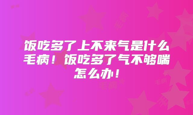 饭吃多了上不来气是什么毛病!饭吃多了气不够喘怎么办!
