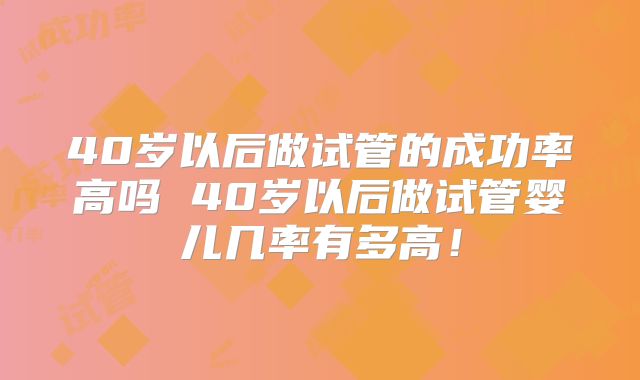 40岁以后做试管的成功率高吗 40岁以后做试管婴儿几率有多高!