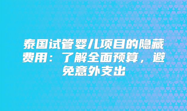 泰国试管婴儿项目的隐藏费用：了解全面预算，避免意外支出