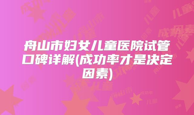 舟山市妇女儿童医院试管口碑详解(成功率才是决定因素)