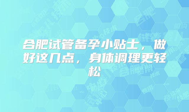 合肥试管备孕小贴士，做好这几点，身体调理更轻松