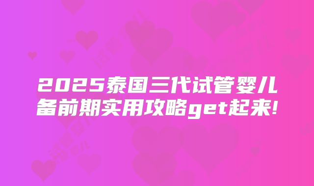 2025泰国三代试管婴儿备前期实用攻略get起来!