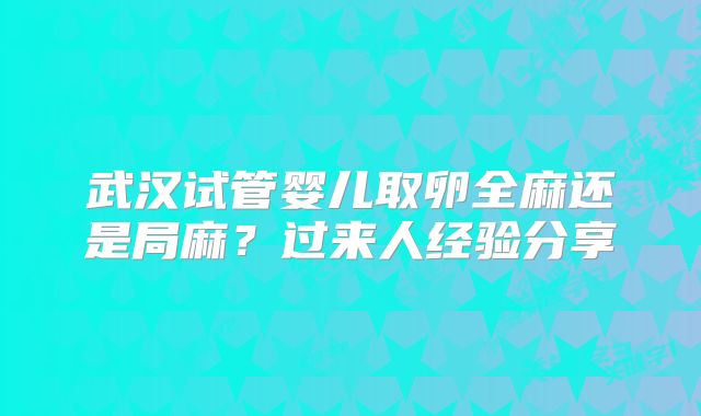武汉试管婴儿取卵全麻还是局麻？过来人经验分享