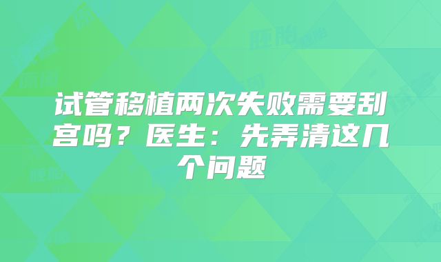 试管移植两次失败需要刮宫吗？医生：先弄清这几个问题