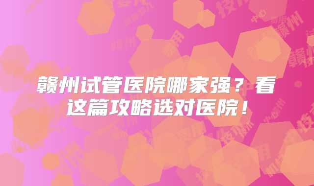赣州试管医院哪家强？看这篇攻略选对医院！