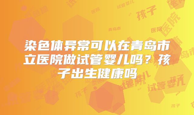 染色体异常可以在青岛市立医院做试管婴儿吗？孩子出生健康吗