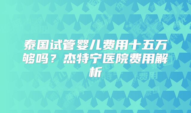 泰国试管婴儿费用十五万够吗？杰特宁医院费用解析