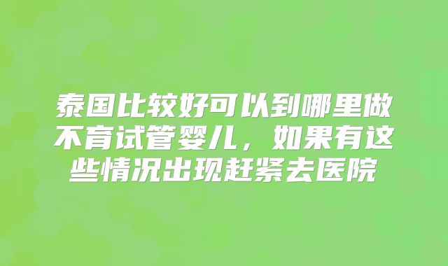 泰国比较好可以到哪里做不育试管婴儿,如果有这些情况出现赶紧去医院