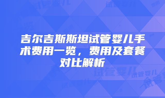 吉尔吉斯斯坦试管婴儿手术费用一览，费用及套餐对比解析
