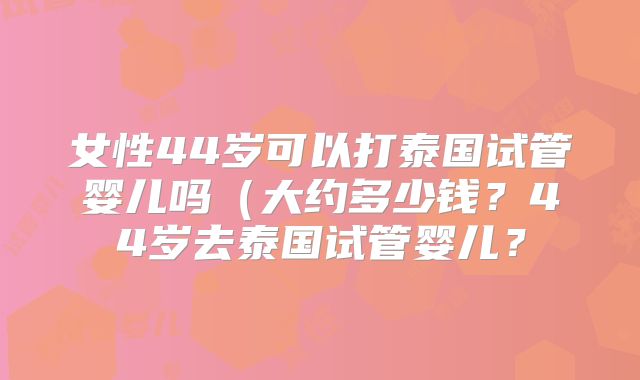 女性44岁可以打泰国试管婴儿吗（大约多少钱？44岁去泰国试管婴儿？