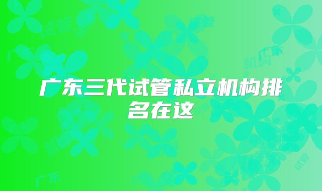 广东三代试管私立机构排名在这