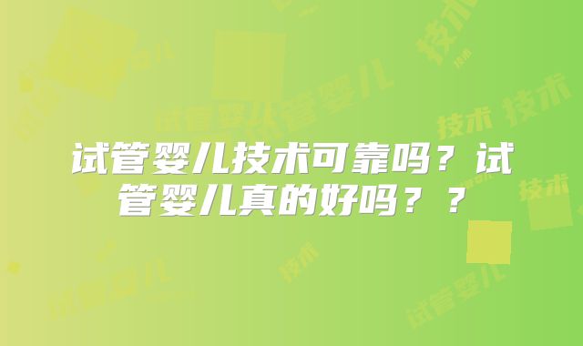 试管婴儿技术可靠吗？试管婴儿真的好吗？？