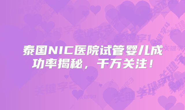 泰国NIC医院试管婴儿成功率揭秘,千万关注!