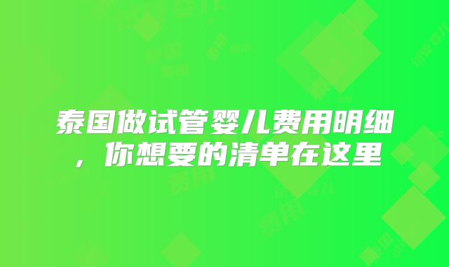 泰国做试管婴儿费用明细，你想要的清单在这里