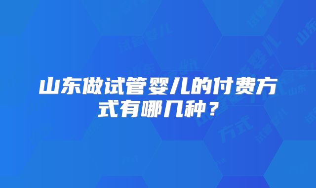 山东做试管婴儿的付费方式有哪几种？