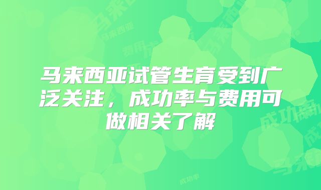 马来西亚试管生育受到广泛关注,成功率与费用可做相关了解