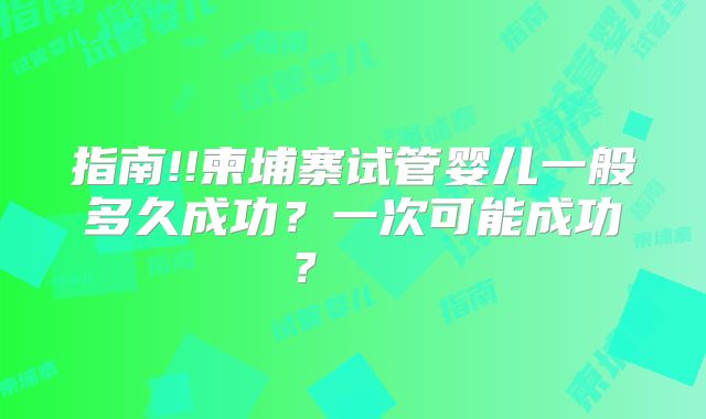 指南!!柬埔寨试管婴儿一般多久成功？一次可能成功？    