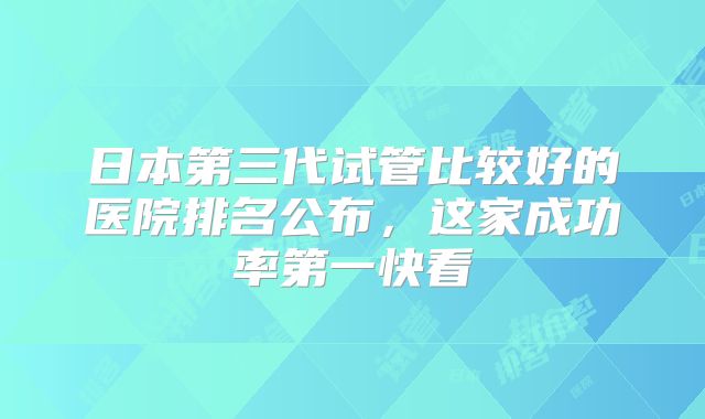 日本第三代试管比较好的医院排名公布,这家成功率第一快看