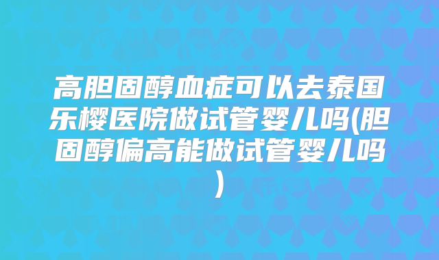 高胆固醇血症可以去泰国乐樱医院做试管婴儿吗(胆固醇偏高能做试管婴儿吗)
