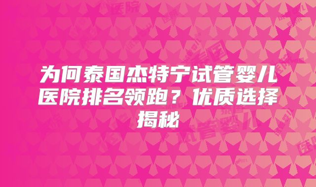 为何泰国杰特宁试管婴儿医院排名领跑？优质选择揭秘