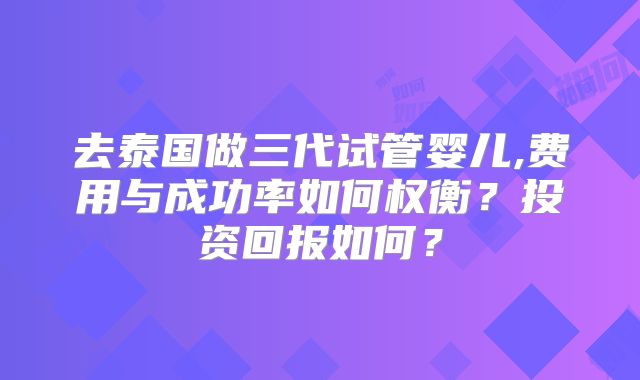 去泰国做三代试管婴儿,费用与成功率如何权衡?投资回报如何?
