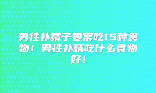 男性补精子要常吃15种食物!男性补精吃什么食物好!