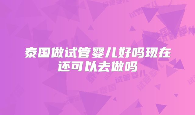 泰国做试管婴儿好吗现在还可以去做吗