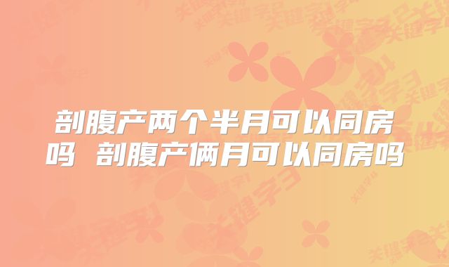 剖腹产两个半月可以同房吗 剖腹产俩月可以同房吗