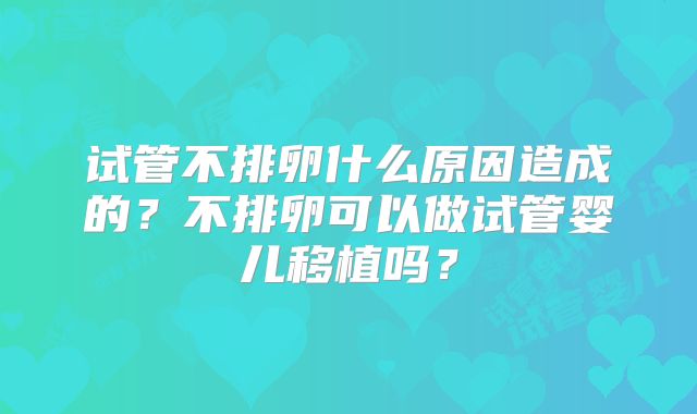 试管不排卵什么原因造成的？不排卵可以做试管婴儿移植吗？
