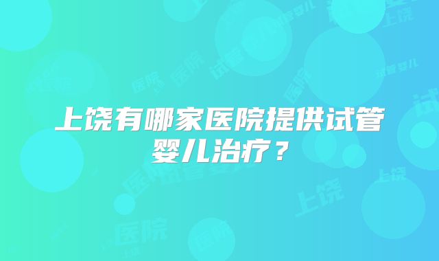 上饶有哪家医院提供试管婴儿治疗？