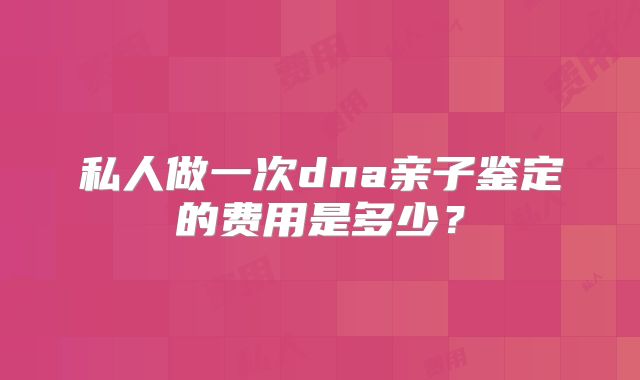 私人做一次dna亲子鉴定的费用是多少?