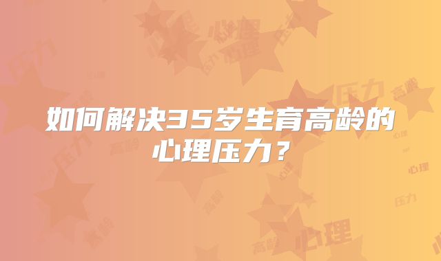 如何解决35岁生育高龄的心理压力？