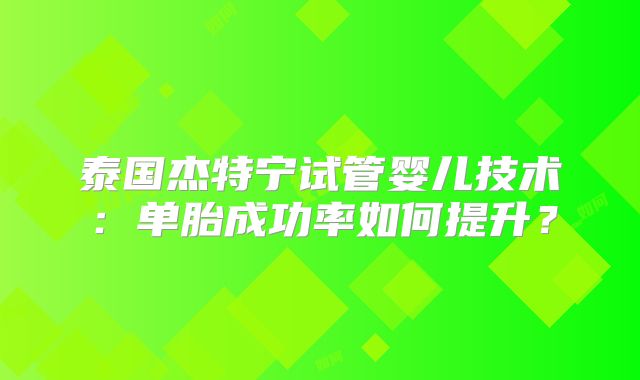 泰国杰特宁试管婴儿技术：单胎成功率如何提升？