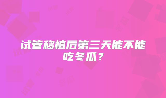 试管移植后第三天能不能吃冬瓜?