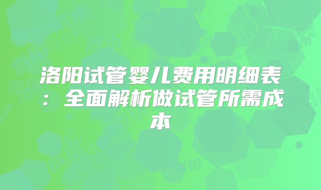 洛阳试管婴儿费用明细表：全面解析做试管所需成本